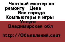 Частный мастер по ремонту › Цена ­ 1 000 - Все города Компьютеры и игры » Услуги   . Владимирская обл.